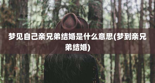 梦见自己亲兄弟结婚是什么意思(梦到亲兄弟结婚)