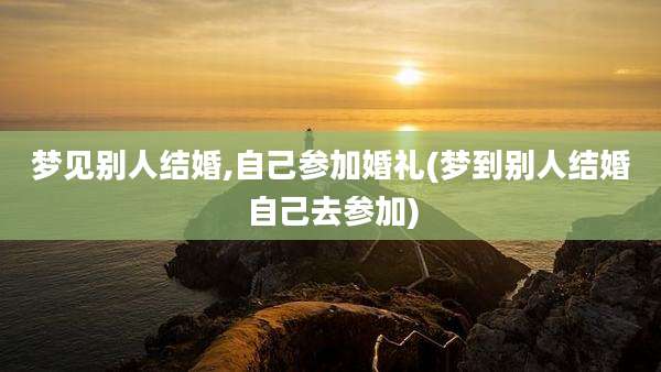梦见别人结婚,自己参加婚礼(梦到别人结婚自己去参加)