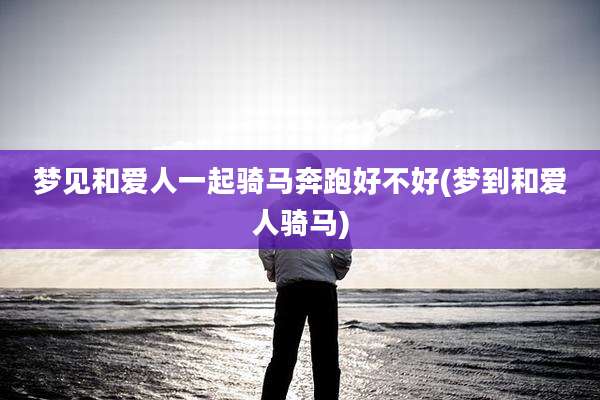 梦见和爱人一起骑马奔跑好不好(梦到和爱人骑马)