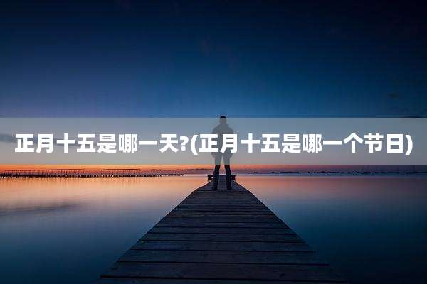 正月十五是哪一天?(正月十五是哪一个节日)