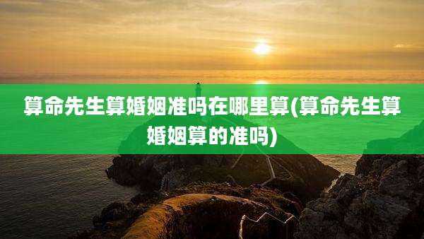 算命先生算婚姻准吗在哪里算(算命先生算婚姻算的准吗)