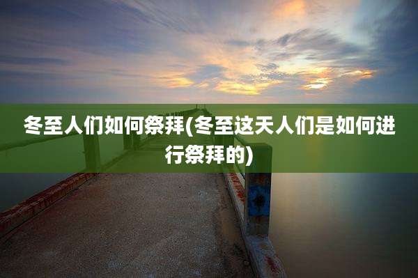 冬至人们如何祭拜(冬至这天人们是如何进行祭拜的)