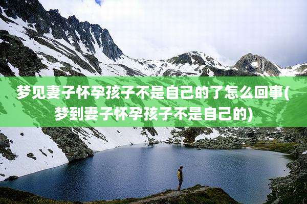 梦见妻子怀孕孩子不是自己的了怎么回事(梦到妻子怀孕孩子不是自己的)