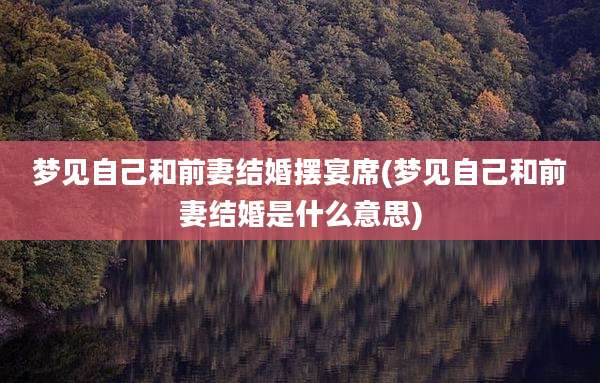 梦见自己和前妻结婚摆宴席(梦见自己和前妻结婚是什么意思)