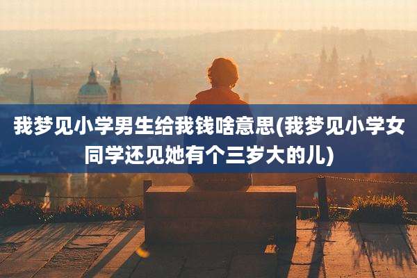 我梦见小学男生给我钱啥意思(我梦见小学女同学还见她有个三岁大的儿)