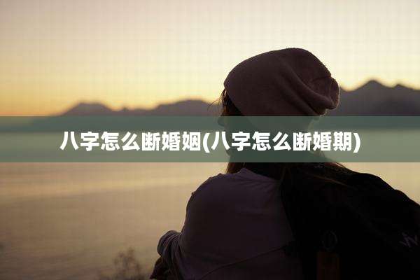 八字怎么断婚姻(八字怎么断婚期)