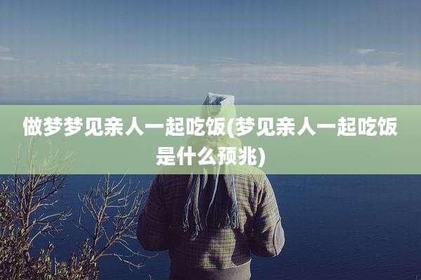 做梦梦见亲人一起吃饭(梦见亲人一起吃饭是什么预兆)