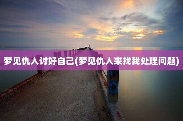 梦见仇人讨好自己(梦见仇人来找我处理问题)