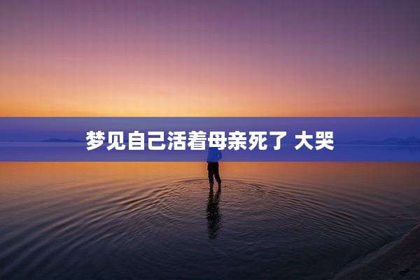 梦见自己活着母亲死了 大哭