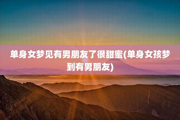 单身女梦见有男朋友了很甜蜜(单身女孩梦到有男朋友)