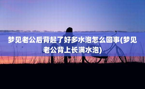 梦见老公后背起了好多水泡怎么回事(梦见老公背上长满水泡)