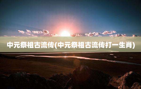 中元祭祖古流传(中元祭祖古流传打一生肖)