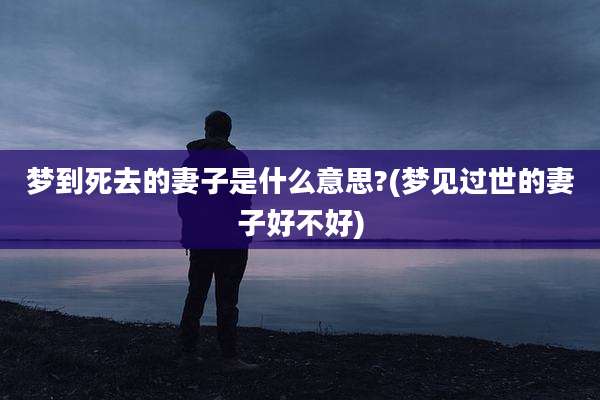 梦到死去的妻子是什么意思?(梦见过世的妻子好不好)