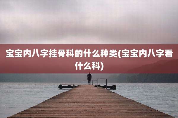 宝宝内八字挂骨科的什么种类(宝宝内八字看什么科)