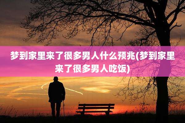 梦到家里来了很多男人什么预兆(梦到家里来了很多男人吃饭)
