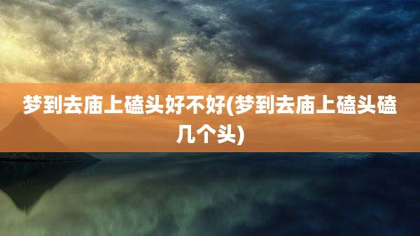 梦到去庙上磕头好不好(梦到去庙上磕头磕几个头)