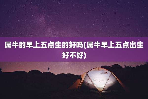 属牛的早上五点生的好吗(属牛早上五点出生好不好)