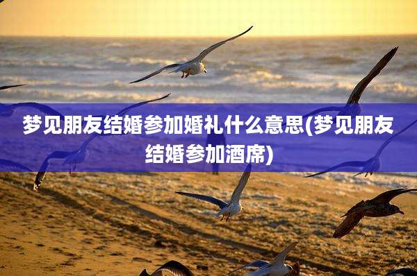 梦见朋友结婚参加婚礼什么意思(梦见朋友结婚参加酒席)