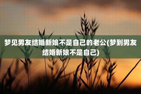 梦见男友结婚新娘不是自己的老公(梦到男友结婚新娘不是自己)