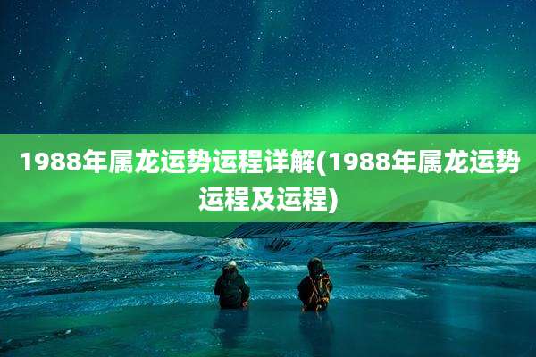 1988年属龙运势运程详解(1988年属龙运势运程及运程)
