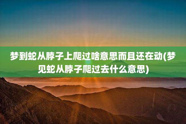 梦到蛇从脖子上爬过啥意思而且还在动(梦见蛇从脖子爬过去什么意思)