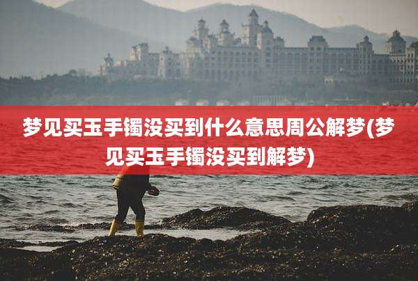 梦见买玉手镯没买到什么意思周公解梦(梦见买玉手镯没买到解梦)