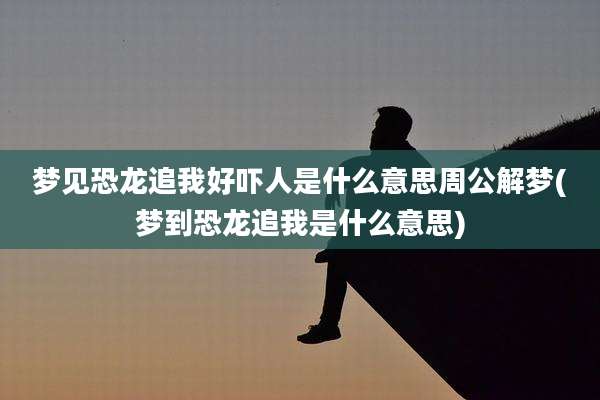 梦见恐龙追我好吓人是什么意思周公解梦(梦到恐龙追我是什么意思)