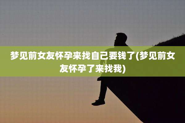 梦见前女友怀孕来找自己要钱了(梦见前女友怀孕了来找我)
