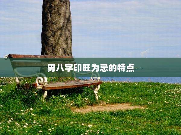 男八字印旺为忌的特点