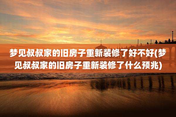 梦见叔叔家的旧房子重新装修了好不好(梦见叔叔家的旧房子重新装修了什么预兆)
