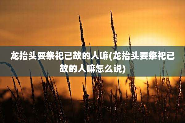 龙抬头要祭祀已故的人嘛(龙抬头要祭祀已故的人嘛怎么说)