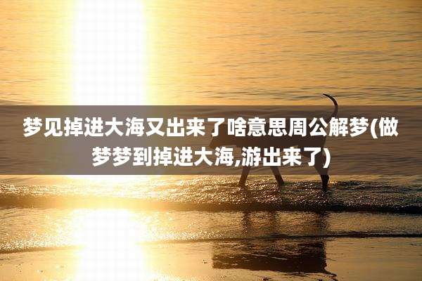 梦见掉进大海又出来了啥意思周公解梦(做梦梦到掉进大海,游出来了)