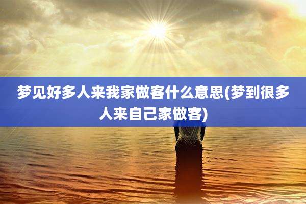 梦见好多人来我家做客什么意思(梦到很多人来自己家做客)