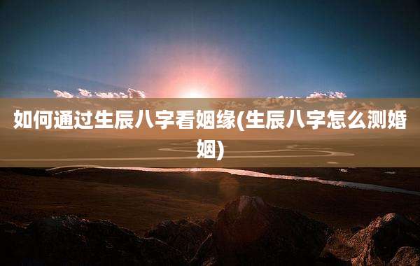 如何通过生辰八字看姻缘(生辰八字怎么测婚姻)