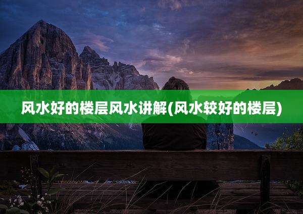 风水好的楼层风水讲解(风水较好的楼层)