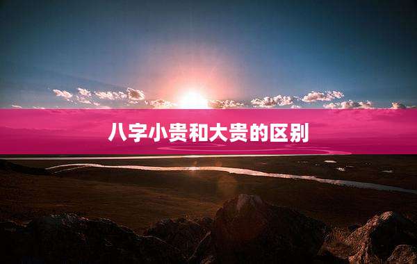 八字小贵和大贵的区别