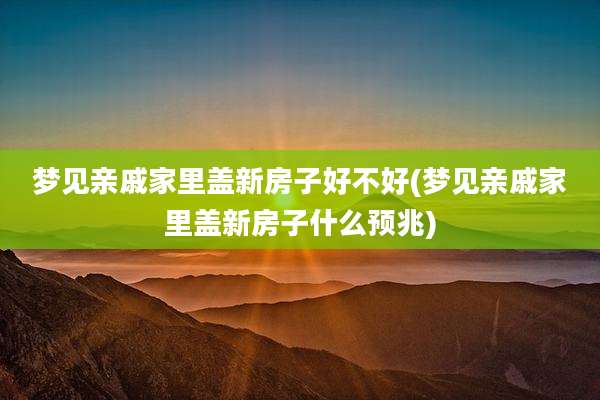 梦见亲戚家里盖新房子好不好(梦见亲戚家里盖新房子什么预兆)
