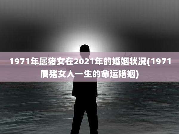 1971年属猪女在2021年的婚姻状况(1971属猪女人一生的命运婚姻)