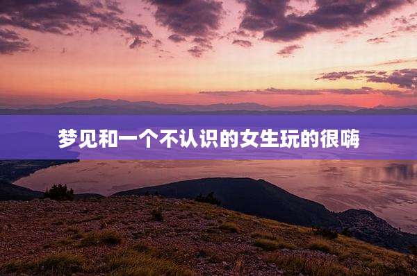 梦见和一个不认识的女生玩的很嗨
