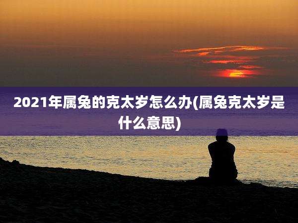 2021年属兔的克太岁怎么办(属兔克太岁是什么意思)