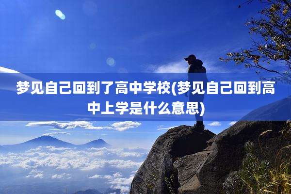 梦见自己回到了高中学校(梦见自己回到高中上学是什么意思)