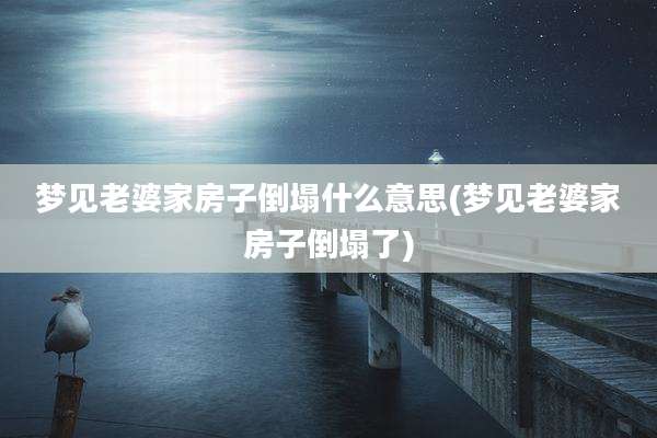 梦见老婆家房子倒塌什么意思(梦见老婆家房子倒塌了)
