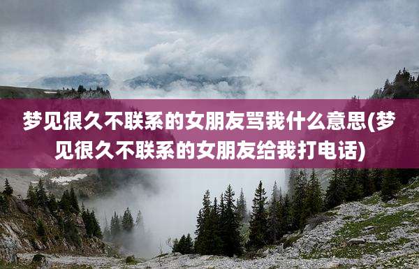 梦见很久不联系的女朋友骂我什么意思(梦见很久不联系的女朋友给我打电话)
