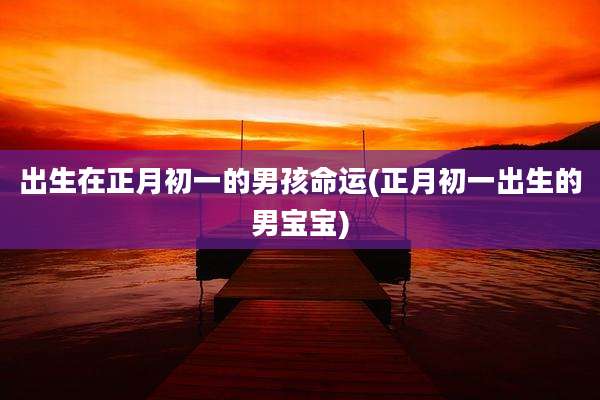 出生在正月初一的男孩命运(正月初一出生的男宝宝)