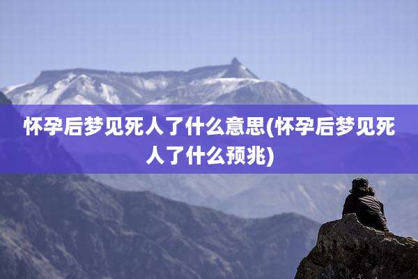 怀孕后梦见死人了什么意思(怀孕后梦见死人了什么预兆)