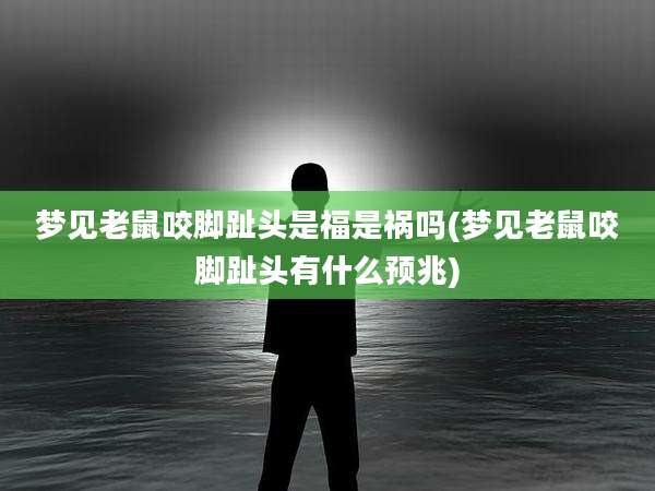 梦见老鼠咬脚趾头是福是祸吗(梦见老鼠咬脚趾头有什么预兆)
