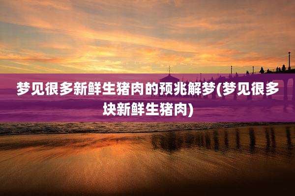 梦见很多新鲜生猪肉的预兆解梦(梦见很多块新鲜生猪肉)