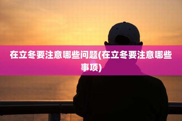 在立冬要注意哪些问题(在立冬要注意哪些事项)