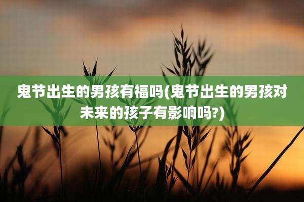鬼节出生的男孩有福吗(鬼节出生的男孩对未来的孩子有影响吗?)