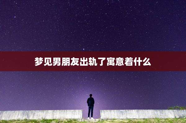 梦见男朋友出轨了寓意着什么
